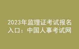 2023年監(jiān)理證考試報名入口：中國人事考試網(wǎng)
