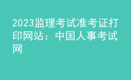 2023監(jiān)理考試準(zhǔn)考證打印網(wǎng)站：中國人事考試網(wǎng)
