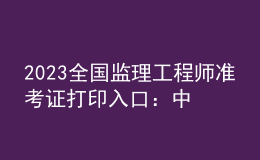 2023全國(guó)監(jiān)理工程師準(zhǔn)考證打印入口：中國(guó)人事考試網(wǎng)
