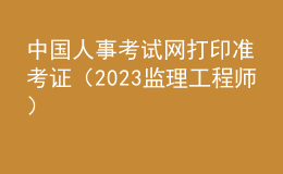 中國(guó)人事考試網(wǎng)打印準(zhǔn)考證（2023監(jiān)理工程師）
