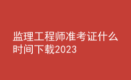 監(jiān)理工程師準考證什么時間下載2023