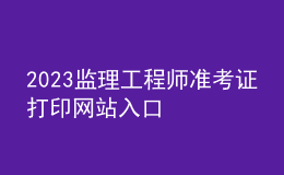 2023監(jiān)理工程師準考證打印網站入口
