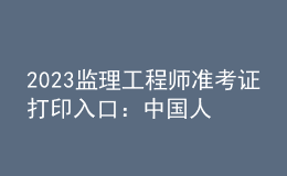 2023監(jiān)理工程師準考證打印入口：中國人事考試網