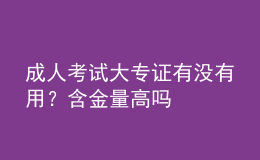 成人考試大專證有沒有用？含金量高嗎