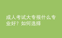 成人考試大專報什么專業(yè)好？如何選擇