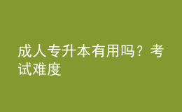 成人專升本有用嗎？考試難度