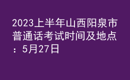 2023上半年山西陽泉市普通話考試時間及地點(diǎn)：5月27日