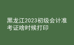 黑龍江2023初級會計準(zhǔn)考證啥時候打印