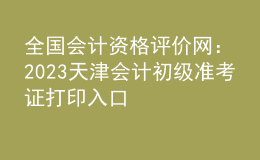 全國會計資格評價網(wǎng)：2023天津會計初級準考證打印入口
