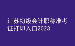 江蘇初級(jí)會(huì)計(jì)職稱(chēng)準(zhǔn)考證打印入口2023