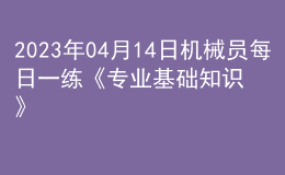 2023年04月14日機(jī)械員每日一練《專(zhuān)業(yè)基礎(chǔ)知識(shí)》