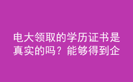 電大領(lǐng)取的學(xué)歷證書是真實(shí)的嗎？能夠得到企業(yè)認(rèn)可嗎？