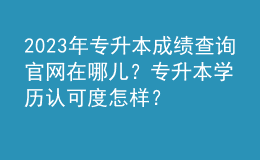 2023年專升本成績(jī)查詢官網(wǎng)在哪兒？專升本學(xué)歷認(rèn)可度怎樣？ 