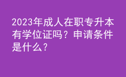2023年成人在職專升本有學(xué)位證嗎？申請條件是什么？ 