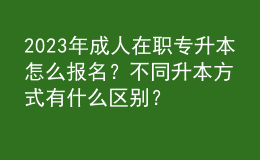 2023年成人在職專升本怎么報名？不同升本方式有什么區(qū)別？ 