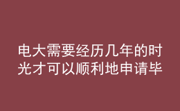 電大需要經(jīng)歷幾年的時(shí)光才可以順利地申請畢業(yè)呢？