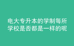電大專升本的學(xué)制每所學(xué)校是否都是一樣的呢？