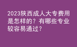 2023陜西成人大專費(fèi)用是怎樣的？有哪些專業(yè)較容易通過？