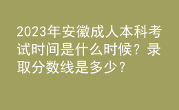 2023年安徽成人本科考試時(shí)間是什么時(shí)候？錄取分?jǐn)?shù)線是多少？