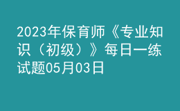 2023年保育師《專(zhuān)業(yè)知識(shí)（初級(jí)）》每日一練試題05月03日