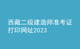 西藏二級建造師準考證打印網(wǎng)址2023