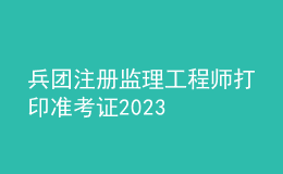 兵團注冊監(jiān)理工程師打印準(zhǔn)考證2023
