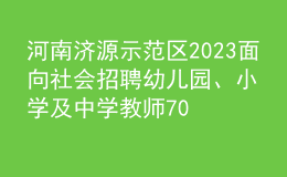 河南濟(jì)源示范區(qū)2023面向社會(huì)招聘幼兒園、小學(xué)及中學(xué)教師70人公告