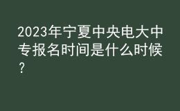 2023年寧夏中央電大中專報(bào)名時(shí)間是什么時(shí)候？