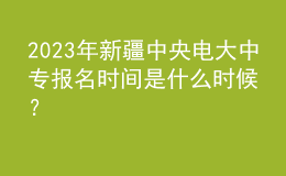 2023年新疆中央電大中專報(bào)名時(shí)間是什么時(shí)候？