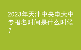 2023年天津中央電大中專(zhuān)報(bào)名時(shí)間是什么時(shí)候？