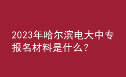 2023年哈爾濱電大中專(zhuān)報(bào)名材料是什么？