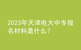 2023年天津電大中專報(bào)名材料是什么？
