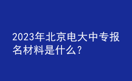 2023年北京電大中專報名材料是什么？