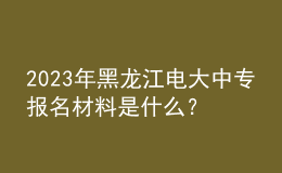 2023年黑龍江電大中專報名材料是什么？