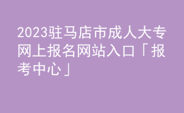 2023駐馬店市成人大專網上報名網站入口「報考中心」