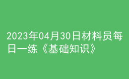 2023年04月30日材料員每日一練《基礎(chǔ)知識》