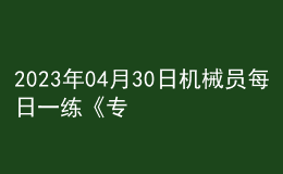 2023年04月30日機械員每日一練《專業(yè)管理實務(wù)》