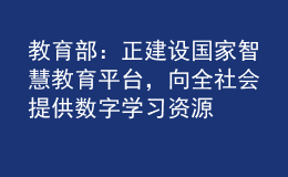 教育部：正建設(shè)國(guó)家智慧教育平臺(tái)，向全社會(huì)提供數(shù)字學(xué)習(xí)資源