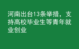 河南出臺(tái)13條舉措，支持高校畢業(yè)生等青年就業(yè)創(chuàng)業(yè)