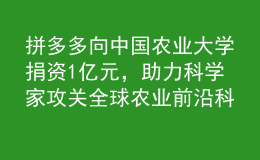 拼多多向中國農(nóng)業(yè)大學(xué)捐資1億元，助力科學(xué)家攻關(guān)全球農(nóng)業(yè)前沿科技