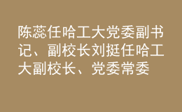 陳蕊任哈工大黨委副書記、副校長 劉挺任哈工大副校長、黨委常委