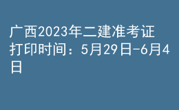 廣西2023年二建準考證打印時間：5月29日-6月4日