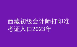 西藏初級會計師打印準考證入口2023年