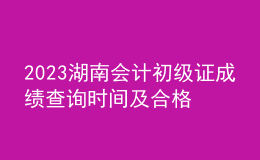 2023湖南會(huì)計(jì)初級(jí)證成績查詢時(shí)間及合格線