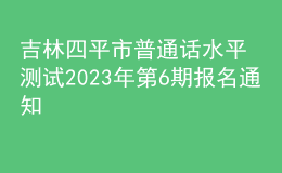吉林四平市普通話水平測(cè)試2023年第6期報(bào)名通知