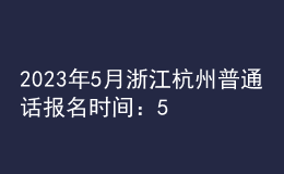 2023年5月浙江杭州普通話報(bào)名時(shí)間：5月15日-16日