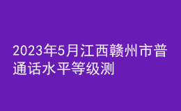2023年5月江西贛州市普通話水平等級(jí)測試公告