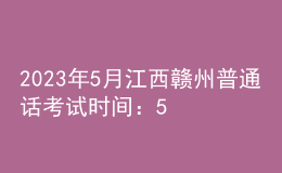 2023年5月江西贛州普通話考試時(shí)間：5月19日、20日、27日、28日