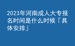 2023年河南成人大專報(bào)名時(shí)間是什么時(shí)候『具體安排』