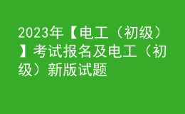 2023年【電工（初級）】考試報(bào)名及電工（初級）新版試題